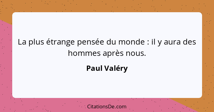 La plus étrange pensée du monde : il y aura des hommes après nous.... - Paul Valéry