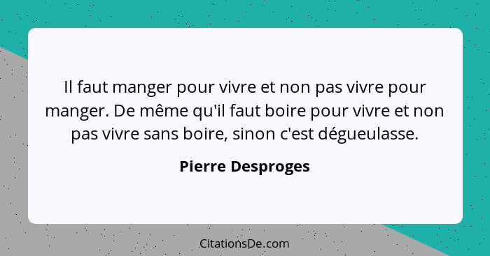 Il faut manger pour vivre et non pas vivre pour manger. De même qu'il faut boire pour vivre et non pas vivre sans boire, sinon c'es... - Pierre Desproges