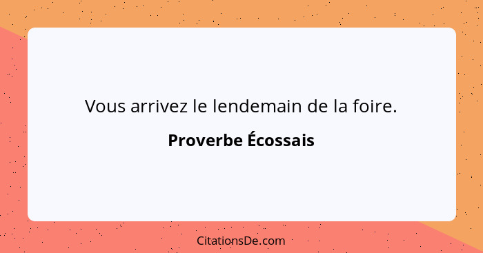 Vous arrivez le lendemain de la foire.... - Proverbe Écossais