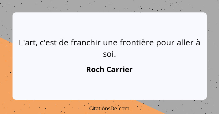 L'art, c'est de franchir une frontière pour aller à soi.... - Roch Carrier