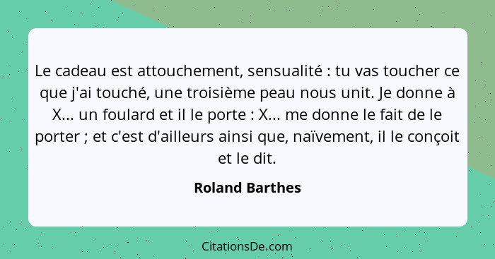 Le cadeau est attouchement, sensualité : tu vas toucher ce que j'ai touché, une troisième peau nous unit. Je donne à X... un fou... - Roland Barthes