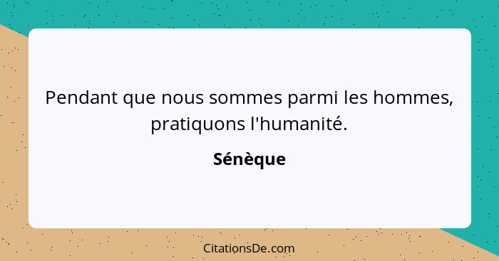 Pendant que nous sommes parmi les hommes, pratiquons l'humanité.... - Sénèque