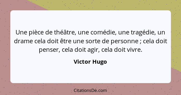 Une pièce de théâtre, une comédie, une tragédie, un drame cela doit être une sorte de personne ; cela doit penser, cela doit agir,... - Victor Hugo