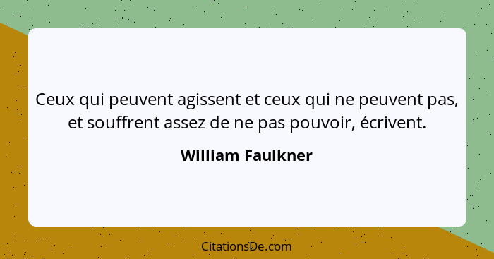 Ceux qui peuvent agissent et ceux qui ne peuvent pas, et souffrent assez de ne pas pouvoir, écrivent.... - William Faulkner