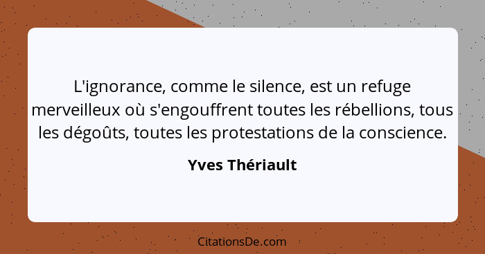 L'ignorance, comme le silence, est un refuge merveilleux où s'engouffrent toutes les rébellions, tous les dégoûts, toutes les protest... - Yves Thériault