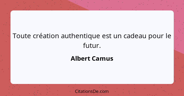 Toute création authentique est un cadeau pour le futur.... - Albert Camus