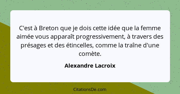 C'est à Breton que je dois cette idée que la femme aimée vous apparaît progressivement, à travers des présages et des étincelles,... - Alexandre Lacroix