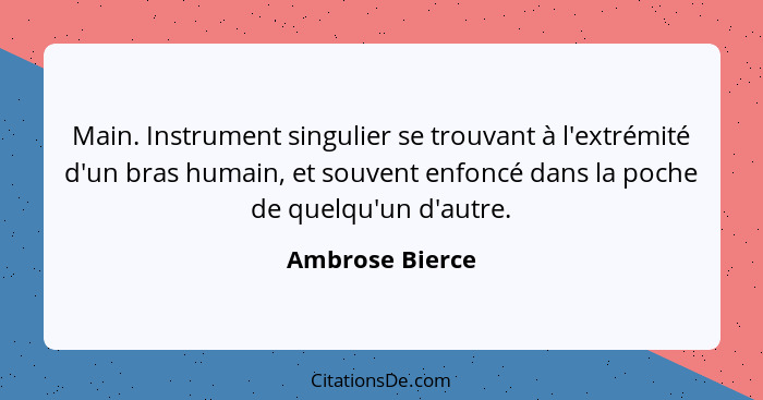 Main. Instrument singulier se trouvant à l'extrémité d'un bras humain, et souvent enfoncé dans la poche de quelqu'un d'autre.... - Ambrose Bierce