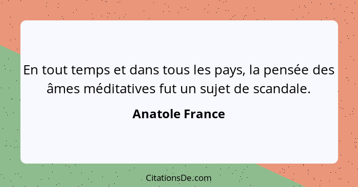 En tout temps et dans tous les pays, la pensée des âmes méditatives fut un sujet de scandale.... - Anatole France