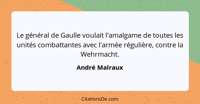 Le général de Gaulle voulait l'amalgame de toutes les unités combattantes avec l'armée régulière, contre la Wehrmacht.... - André Malraux