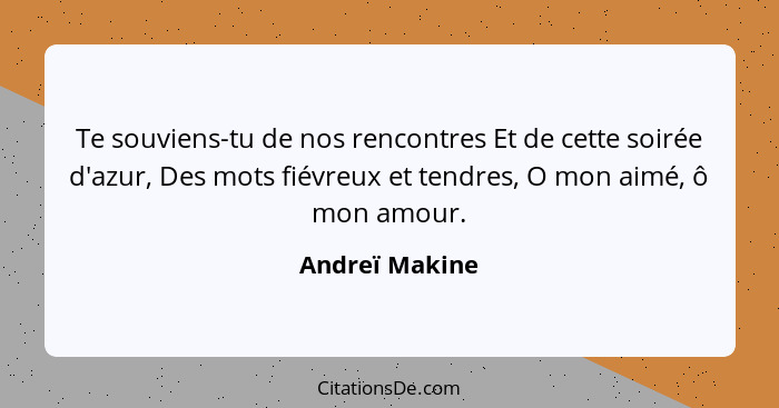 Te souviens-tu de nos rencontres Et de cette soirée d'azur, Des mots fiévreux et tendres, O mon aimé, ô mon amour.... - Andreï Makine