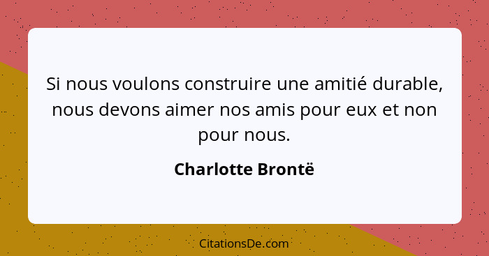 Si nous voulons construire une amitié durable, nous devons aimer nos amis pour eux et non pour nous.... - Charlotte Brontë