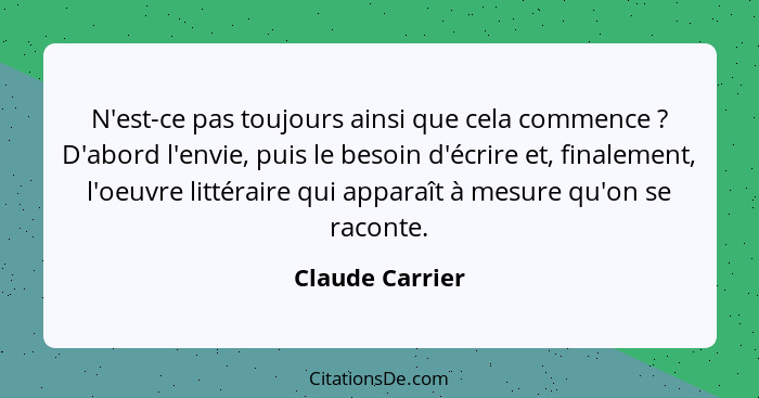 N'est-ce pas toujours ainsi que cela commence ? D'abord l'envie, puis le besoin d'écrire et, finalement, l'oeuvre littéraire qui... - Claude Carrier