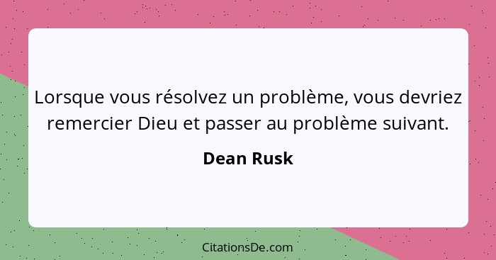 Lorsque vous résolvez un problème, vous devriez remercier Dieu et passer au problème suivant.... - Dean Rusk