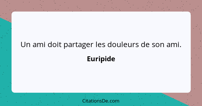 Un ami doit partager les douleurs de son ami.... - Euripide