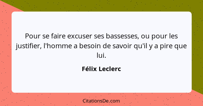 Pour se faire excuser ses bassesses, ou pour les justifier, l'homme a besoin de savoir qu'il y a pire que lui.... - Félix Leclerc