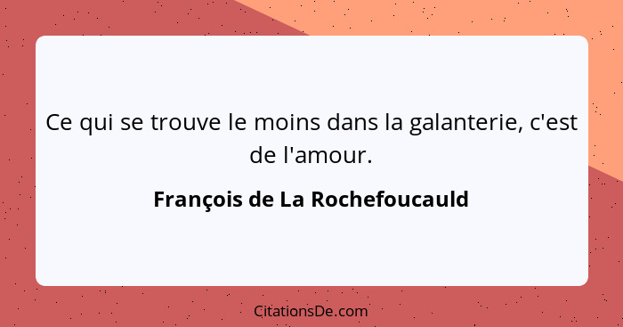 Ce qui se trouve le moins dans la galanterie, c'est de l'amour.... - François de La Rochefoucauld