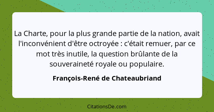 La Charte, pour la plus grande partie de la nation, avait l'inconvénient d'être octroyée : c'était remuer, par c... - François-René de Chateaubriand