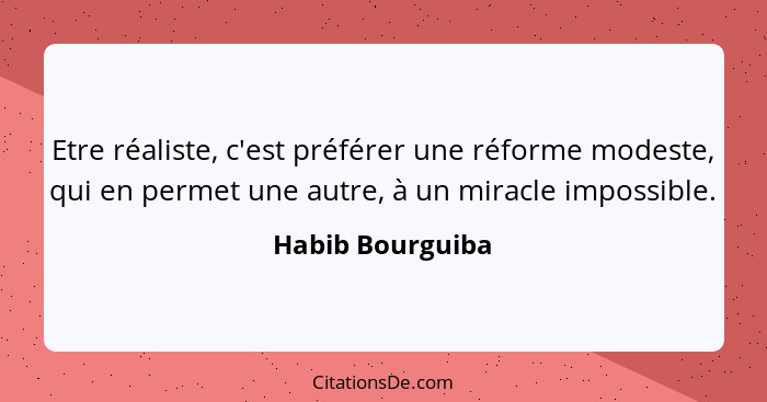 Etre réaliste, c'est préférer une réforme modeste, qui en permet une autre, à un miracle impossible.... - Habib Bourguiba