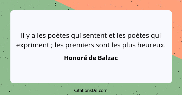 Il y a les poètes qui sentent et les poètes qui expriment ; les premiers sont les plus heureux.... - Honoré de Balzac