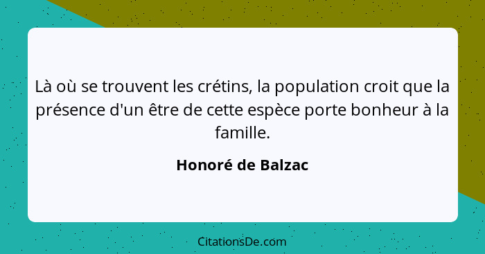 Là où se trouvent les crétins, la population croit que la présence d'un être de cette espèce porte bonheur à la famille.... - Honoré de Balzac