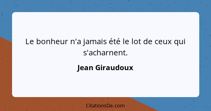 Le bonheur n'a jamais été le lot de ceux qui s'acharnent.... - Jean Giraudoux