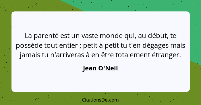 La parenté est un vaste monde qui, au début, te possède tout entier ; petit à petit tu t'en dégages mais jamais tu n'arriveras... - Jean O'Neil