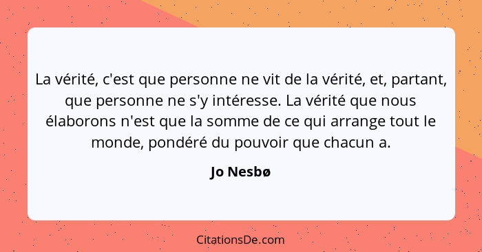 La vérité, c'est que personne ne vit de la vérité, et, partant, que personne ne s'y intéresse. La vérité que nous élaborons n'est que la so... - Jo Nesbø