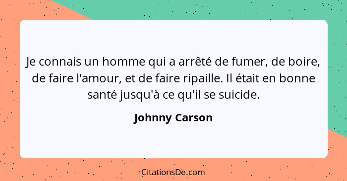 Je connais un homme qui a arrêté de fumer, de boire, de faire l'amour, et de faire ripaille. Il était en bonne santé jusqu'à ce qu'il... - Johnny Carson