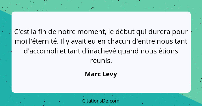 C'est la fin de notre moment, le début qui durera pour moi l'éternité. Il y avait eu en chacun d'entre nous tant d'accompli et tant d'inac... - Marc Levy