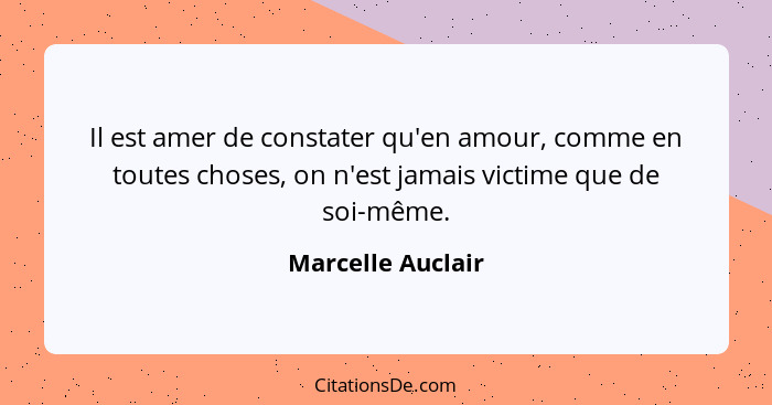 Il est amer de constater qu'en amour, comme en toutes choses, on n'est jamais victime que de soi-même.... - Marcelle Auclair