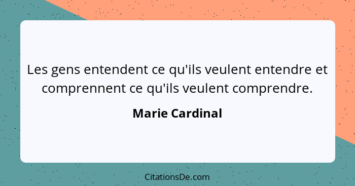 Les gens entendent ce qu'ils veulent entendre et comprennent ce qu'ils veulent comprendre.... - Marie Cardinal