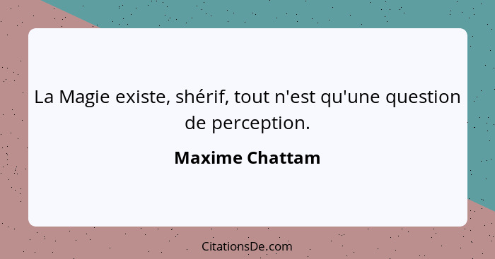 La Magie existe, shérif, tout n'est qu'une question de perception.... - Maxime Chattam