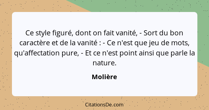 Ce style figuré, dont on fait vanité, - Sort du bon caractère et de la vanité : - Ce n'est que jeu de mots, qu'affectation pure, - Et c... - Molière