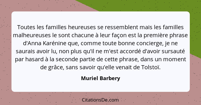 Toutes les familles heureuses se ressemblent mais les familles malheureuses le sont chacune à leur façon est la première phrase d'Ann... - Muriel Barbery