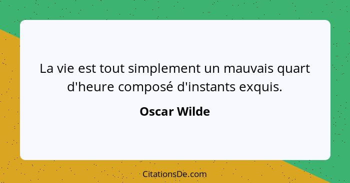 La vie est tout simplement un mauvais quart d'heure composé d'instants exquis.... - Oscar Wilde