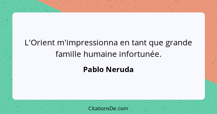 L'Orient m'impressionna en tant que grande famille humaine infortunée.... - Pablo Neruda