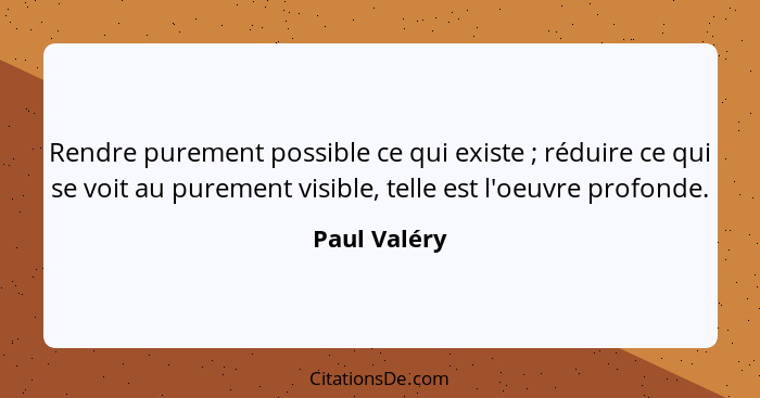 Rendre purement possible ce qui existe ; réduire ce qui se voit au purement visible, telle est l'oeuvre profonde.... - Paul Valéry
