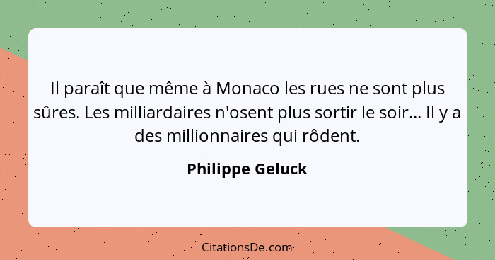 Il paraît que même à Monaco les rues ne sont plus sûres. Les milliardaires n'osent plus sortir le soir... Il y a des millionnaires q... - Philippe Geluck