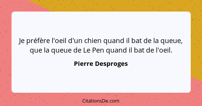 Je préfère l'oeil d'un chien quand il bat de la queue, que la queue de Le Pen quand il bat de l'oeil.... - Pierre Desproges