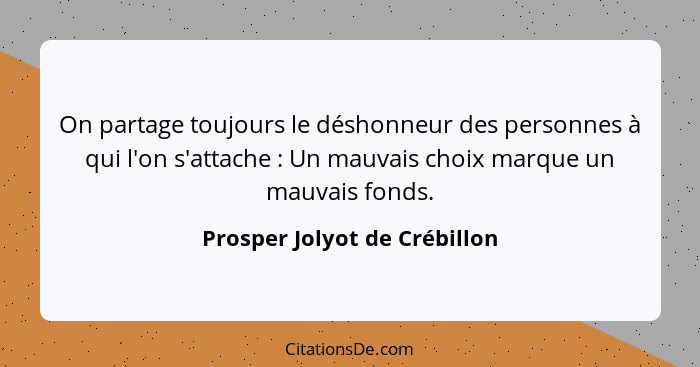 On partage toujours le déshonneur des personnes à qui l'on s'attache : Un mauvais choix marque un mauvais fonds.... - Prosper Jolyot de Crébillon