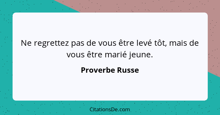 Ne regrettez pas de vous être levé tôt, mais de vous être marié jeune.... - Proverbe Russe