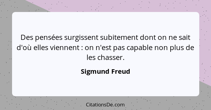 Des pensées surgissent subitement dont on ne sait d'où elles viennent : on n'est pas capable non plus de les chasser.... - Sigmund Freud