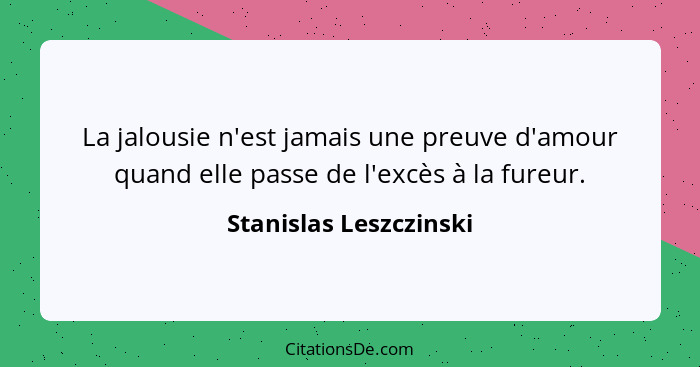 La jalousie n'est jamais une preuve d'amour quand elle passe de l'excès à la fureur.... - Stanislas Leszczinski