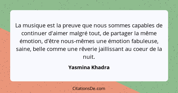 La musique est la preuve que nous sommes capables de continuer d'aimer malgré tout, de partager la même émotion, d'être nous-mêmes un... - Yasmina Khadra