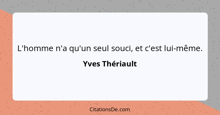 L'homme n'a qu'un seul souci, et c'est lui-même.... - Yves Thériault