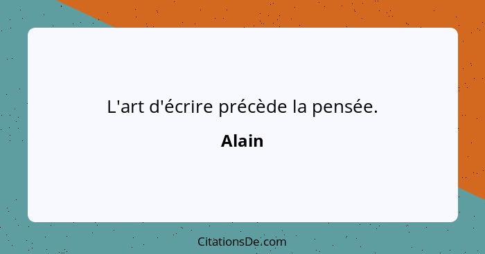 L'art d'écrire précède la pensée.... - Alain