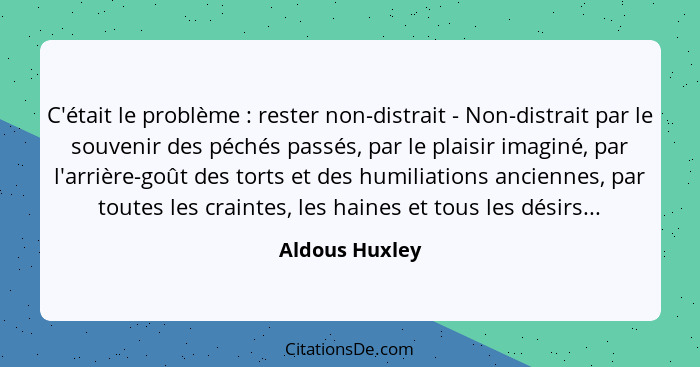 C'était le problème : rester non-distrait - Non-distrait par le souvenir des péchés passés, par le plaisir imaginé, par l'arrière... - Aldous Huxley