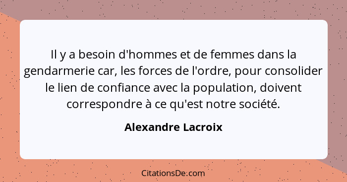 Il y a besoin d'hommes et de femmes dans la gendarmerie car, les forces de l'ordre, pour consolider le lien de confiance avec la p... - Alexandre Lacroix