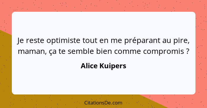 Je reste optimiste tout en me préparant au pire, maman, ça te semble bien comme compromis ?... - Alice Kuipers